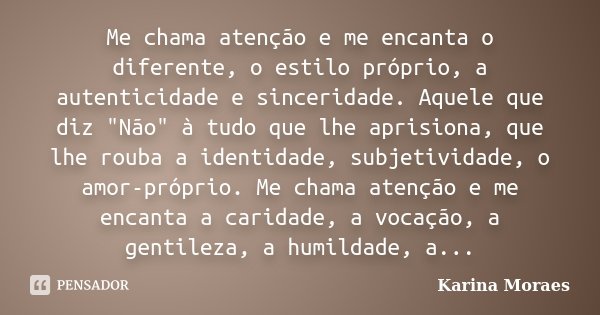 Me chama atenção e me encanta o diferente, o estilo próprio, a autenticidade e sinceridade. Aquele que diz "Não" à tudo que lhe aprisiona, que lhe rou... Frase de Karina Moraes.