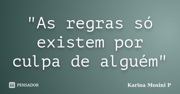 "As regras só existem por culpa de alguém"... Frase de Karina Mosini P.