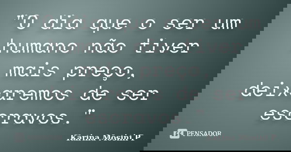"O dia que o ser um humano não tiver mais preço, deixaremos de ser escravos."... Frase de Karina Mosini P.