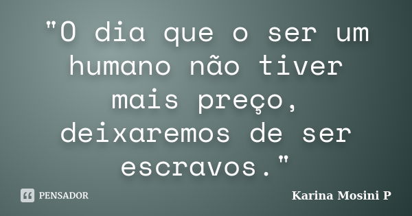 "O dia que o ser um humano não tiver mais preço, deixaremos de ser escravos."... Frase de Karina Mosini P.