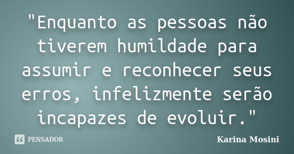 "Enquanto as pessoas não tiverem humildade para assumir e reconhecer seus erros, infelizmente serão incapazes de evoluir."... Frase de Karina Mosini.