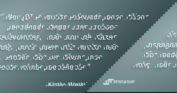 " Meu QI é muito elevado para ficar perdendo tempo com coisas irrelevantes, não sou de fazer propaganda, pois quem diz muito não faz nada, então faz um fav... Frase de Karina Mosini.