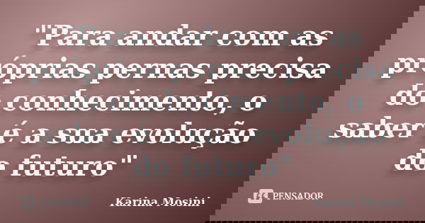 "Para andar com as próprias pernas precisa do conhecimento, o saber é a sua evolução do futuro"... Frase de Karina Mosini.