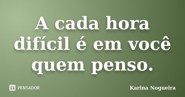 A cada hora difícil é em você quem penso.... Frase de Karina Nogueira.