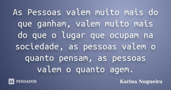 As Pessoas valem muito mais do que ganham, valem muito mais do que o lugar que ocupam na sociedade, as pessoas valem o quanto pensam, as pessoas valem o quanto ... Frase de Karina Nogueira.