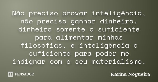 Não preciso provar inteligência, não preciso ganhar dinheiro, dinheiro somente o suficiente para alimentar minhas filosofias, e inteligência o suficiente para p... Frase de Karina Nogueira.