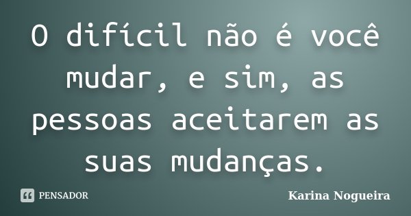 O difícil não é você mudar, e sim, as pessoas aceitarem as suas mudanças.... Frase de Karina Nogueira.
