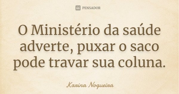 O Ministério da saúde adverte, puxar o saco pode travar sua coluna.... Frase de Karina Nogueira.