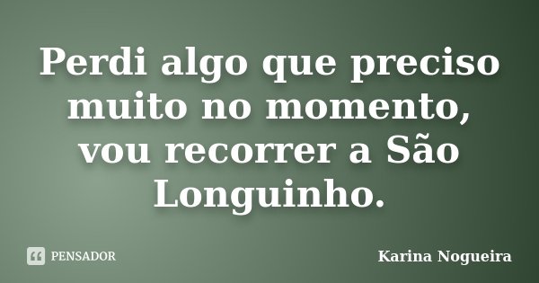 Perdi algo que preciso muito no momento, vou recorrer a São Longuinho.... Frase de Karina Nogueira.