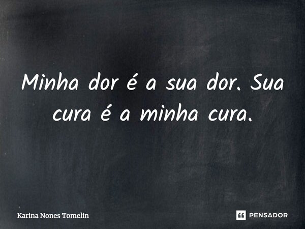 ⁠Minha dor é a sua dor. Sua cura é a minha cura.... Frase de Karina Nones Tomelin.