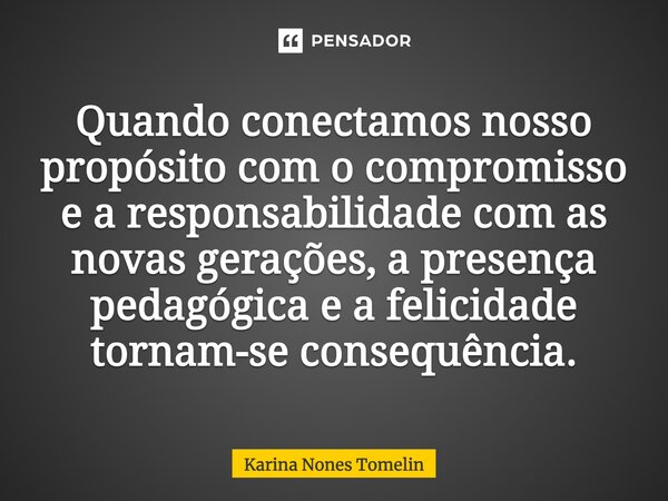 ⁠Quando conectamos nosso propósito com o compromisso e a responsabilidade com as novas gerações, a presença pedagógica e a felicidade tornam-se consequência.... Frase de Karina Nones Tomelin.