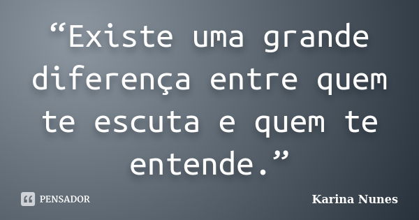 “Existe uma grande diferença entre quem te escuta e quem te entende.”... Frase de Karina Nunes.