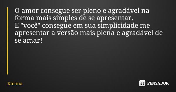O amor consegue ser pleno e agradável na forma mais simples de se apresentar. E "você" consegue em sua simplicidade me apresentar a versão mais plena ... Frase de Karina.
