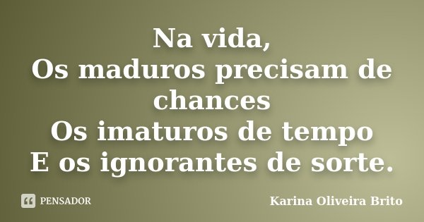 Na vida, Os maduros precisam de chances Os imaturos de tempo E os ignorantes de sorte.... Frase de Karina Oliveira Brito.