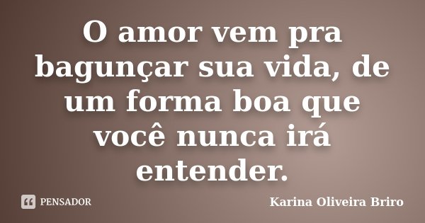 O amor vem pra bagunçar sua vida, de um forma boa que você nunca irá entender.... Frase de Karina Oliveira Briro.