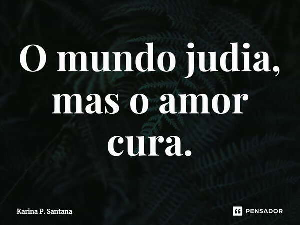 ⁠O mundo judia, mas o amor cura.... Frase de Karina P. Santana.