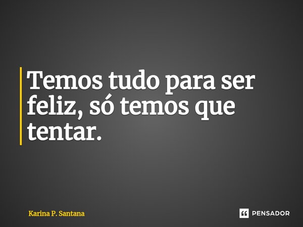 ⁠Temos tudo para ser feliz, só temos que tentar.... Frase de Karina P. Santana.