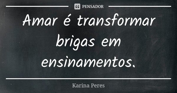 Amar é transformar brigas em ensinamentos.... Frase de Karina Peres.