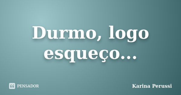 Durmo, logo esqueço...... Frase de Karina Perussi.