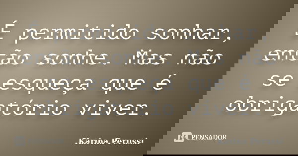 É permitido sonhar, então sonhe. Mas não se esqueça que é obrigatório viver.... Frase de Karina Perussi.