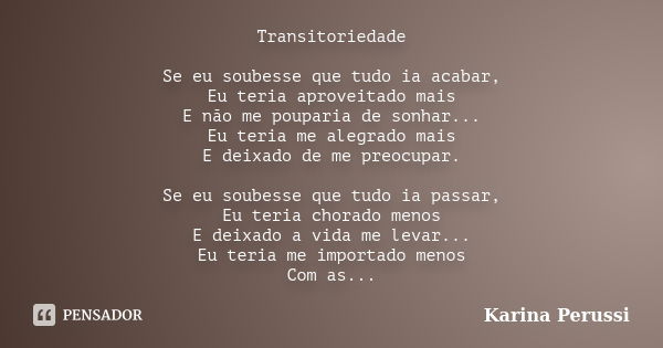 Transitoriedade Se eu soubesse que tudo ia acabar, Eu teria aproveitado mais E não me pouparia de sonhar... Eu teria me alegrado mais E deixado de me preocupar.... Frase de Karina Perussi.