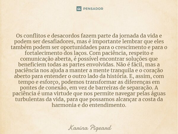 ⁠Os conflitos e desacordos fazem parte da jornada da vida e podem ser desafiadores, mas é importante lembrar que eles também podem ser oportunidades para o cres... Frase de Karina Pigeard.