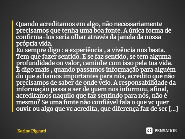 ⁠Quando acreditamos em algo, não necessariamente precisamos que tenha uma boa fonte. A única forma de confirma-los seria olhar através da janela da nossa própri... Frase de Karina Pigeard.