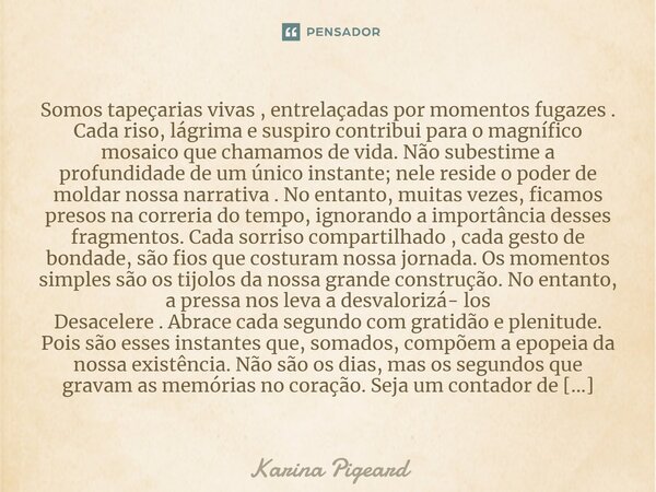 ⁠Somos tapeçarias vivas , entrelaçadas por momentos fugazes . Cada riso, lágrima e suspiro contribui para o magnífico mosaico que chamamos de vida. Não subestim... Frase de Karina Pigeard.