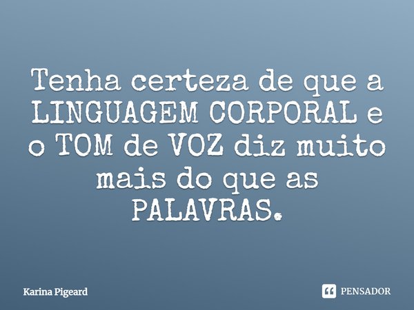 ⁠Tenha certeza de que a LINGUAGEM CORPORAL e o TOM de VOZ diz muito mais do que as PALAVRAS.... Frase de Karina Pigeard.