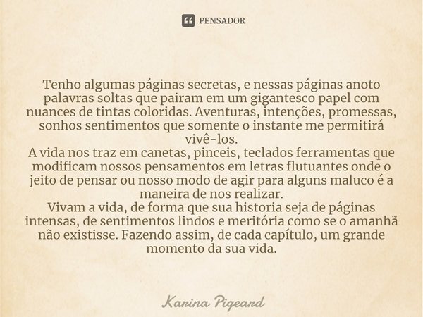 ⁠Tenho algumas páginas secretas, e nessas páginas anoto palavras soltas que pairam em um gigantesco papel com nuances de tintas coloridas. Aventuras, intenções,... Frase de Karina Pigeard.