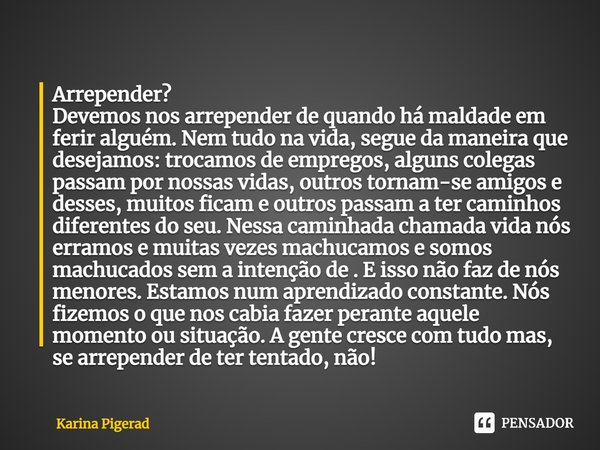 ⁠Arrepender? Devemos nos arrepender de quando há maldade em ferir alguém. Nem tudo na vida, segue da maneira que desejamos: trocamos de empregos, alguns colegas... Frase de Karina Pigerad.