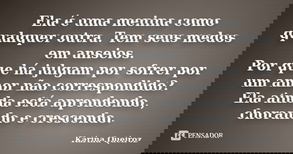 Ela é uma menina como qualquer outra. Tem seus medos em anseios. Por que há julgam por sofrer por um amor não correspondido? Ela ainda está aprendendo, chorando... Frase de Karina Queiroz.