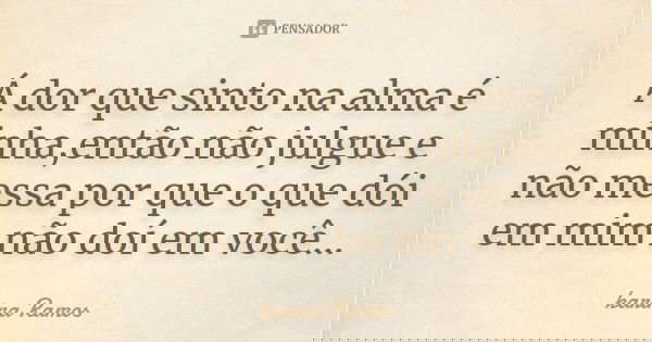 Á dor que sinto na alma é minha,então não julgue e não messa por que o que dói em mim não doí em você...... Frase de karina Ramos.