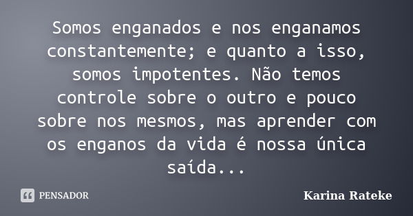 Somos enganados e nos enganamos constantemente; e quanto a isso, somos impotentes. Não temos controle sobre o outro e pouco sobre nos mesmos, mas aprender com o... Frase de Karina Rateke.