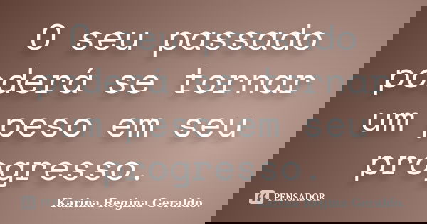 O seu passado poderá se tornar um peso em seu progresso.... Frase de Karina Regina Geraldo..