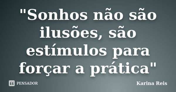 "Sonhos não são ilusões, são estímulos para forçar a prática"... Frase de Karina Reis.