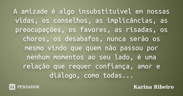 A amizade é algo insubstituível em nossas vidas, os conselhos, as implicâncias, as preocupações, os favores, as risadas, os choros, os desabafos, nunca serão os... Frase de Karina Ribeiro.