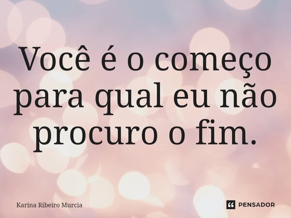 ⁠Você é o começo para qual eu não procuro o fim.... Frase de Karina Ribeiro Murcia.