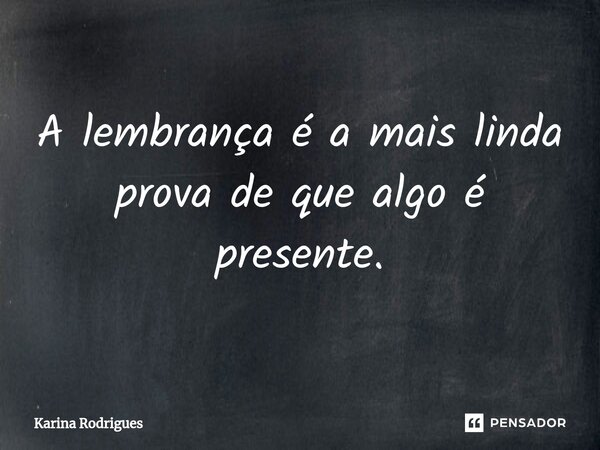 ⁠A lembrança é a mais linda prova de que algo é presente.... Frase de Karina Rodrigues.