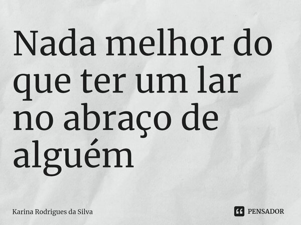 Nada melhor do que ter um lar no abraço de alguém... Frase de Karina Rodrigues da Silva.