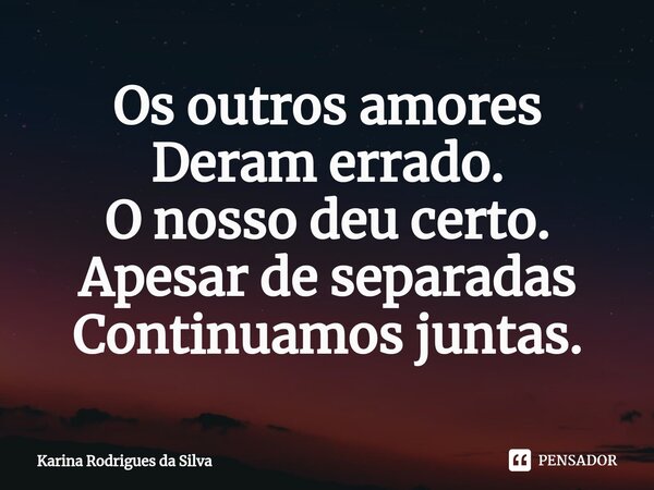 ⁠Os outros amores Deram errado. O nosso deu certo. Apesar de separadas Continuamos juntas.... Frase de Karina Rodrigues da Silva.
