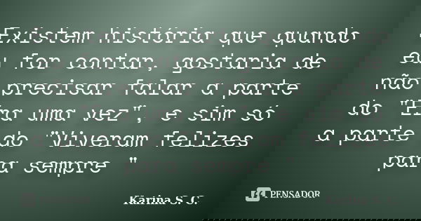 Existem história que quando eu for contar, gostaria de não precisar falar a parte do "Era uma vez", e sim só a parte do "Viveram felizes para sem... Frase de Karina S. C..