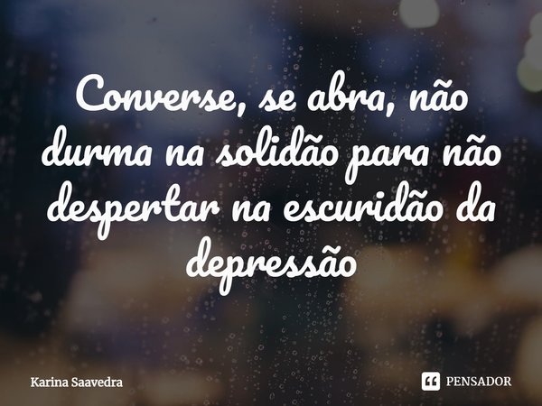 ⁠Converse, se abra, não durma na solidão para não despertar na escuridão da depressão... Frase de Karina Saavedra.