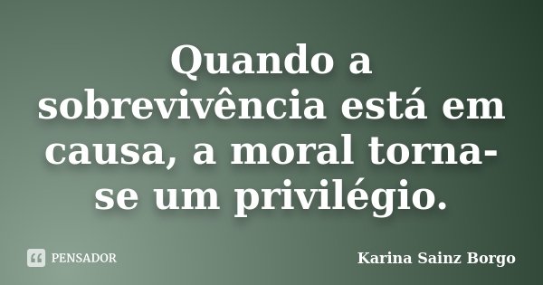 Quando a sobrevivência está em causa, a moral torna-se um privilégio.... Frase de Karina Sainz Borgo.