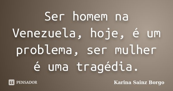 Ser homem na Venezuela, hoje, é um problema, ser mulher é uma tragédia.... Frase de Karina Sainz Borgo.