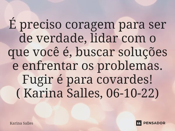 É preciso coragem para ser de verdade, lidar com o que você é, buscar soluções e enfrentar os problemas. Fugir é para covardes! ( Karina Salles, 06-10-22)⁠... Frase de Karina Salles.