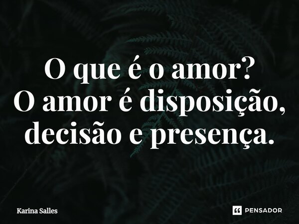 ⁠O que é o amor? O amor é disposição, decisão e presença.... Frase de Karina Salles.
