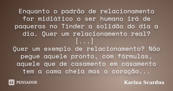 Enquanto o padrão de relacionamento for midiático o ser humano irá de paqueras no Tinder a solidão do dia a dia. Quer um relacionamento real? [...] Quer um exem... Frase de Karina Scardua.