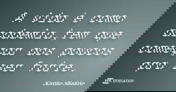 A vida é como academia,tem que começar aos poucos pra ser forte.... Frase de Karina Shakira.