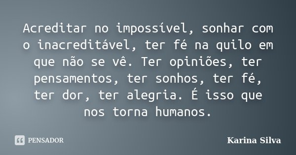 Acreditar no impossível, sonhar com o inacreditável, ter fé na quilo em que não se vê. Ter opiniões, ter pensamentos, ter sonhos, ter fé, ter dor, ter alegria. ... Frase de Karina Silva.